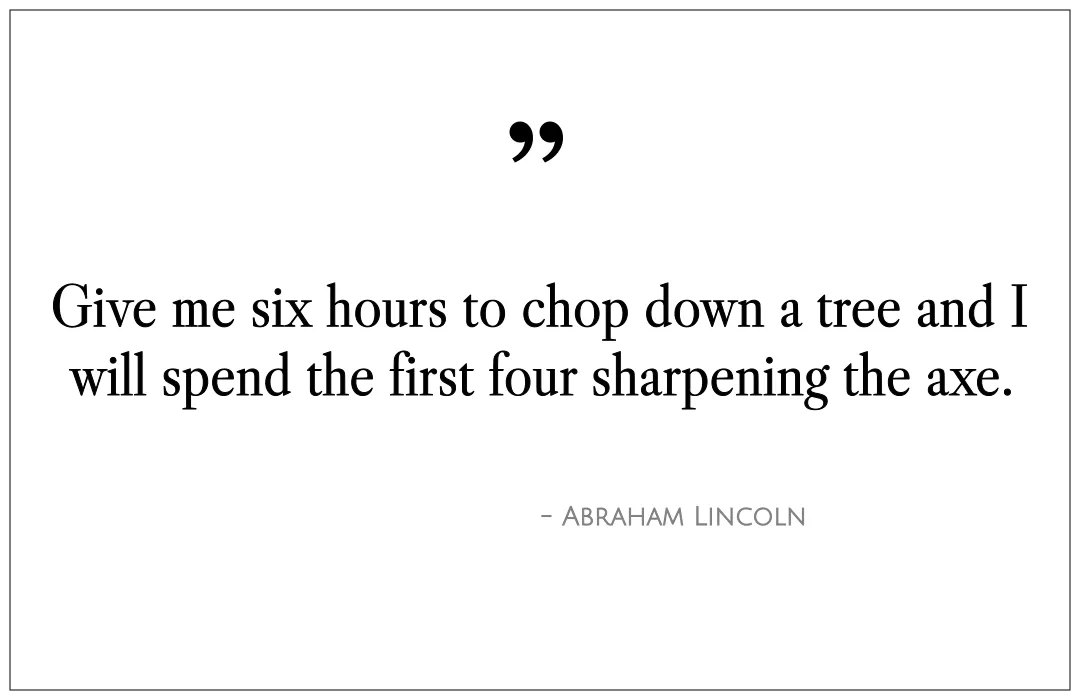 Give me six hours to chop down a tree and I will spend the first four sharpening the axe.